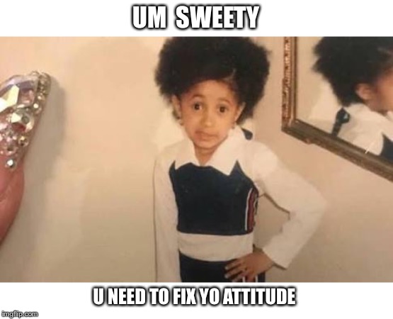 Kiki doesn’t care about you | UM  SWEETY; U NEED TO FIX YO ATTITUDE | image tagged in kiki doesnt care about you | made w/ Imgflip meme maker