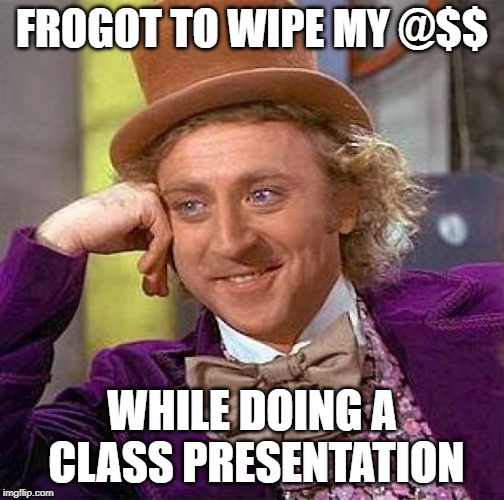 Creepy Condescending Wonka | FROGOT TO WIPE MY @$$; WHILE DOING A CLASS PRESENTATION | image tagged in memes,creepy condescending wonka | made w/ Imgflip meme maker