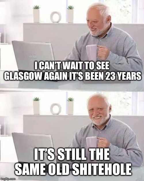 I mean seriously ffs most areas haven’t changed one bit | I CAN’T WAIT TO SEE GLASGOW AGAIN IT’S BEEN 23 YEARS; IT’S STILL THE SAME OLD SHITEHOLE | image tagged in memes,hide the pain harold | made w/ Imgflip meme maker