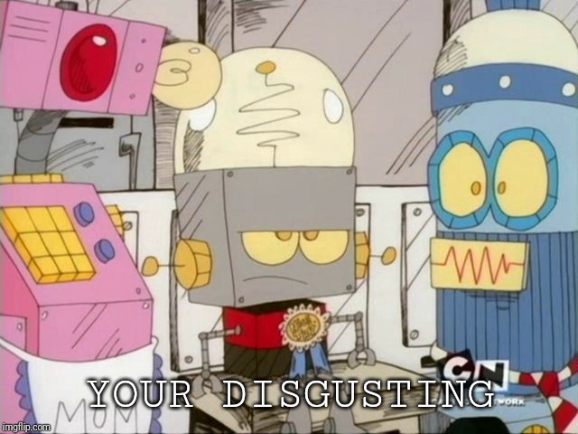 Robot Jones | YOUR DISGUSTING | image tagged in robot jones | made w/ Imgflip meme maker