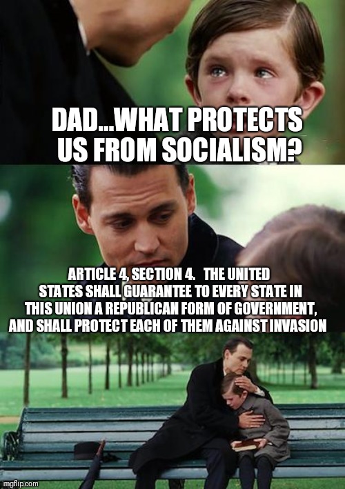 Finding Neverland | DAD...WHAT PROTECTS US FROM SOCIALISM? ARTICLE 4, SECTION 4. 

THE UNITED STATES SHALL GUARANTEE TO EVERY STATE IN THIS UNION A REPUBLICAN FORM OF GOVERNMENT, AND SHALL PROTECT EACH OF THEM AGAINST INVASION | image tagged in memes,finding neverland | made w/ Imgflip meme maker