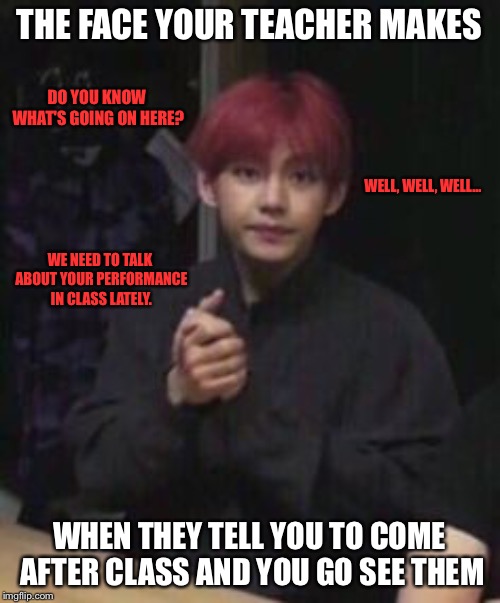 Coming to the Teacher After Class and Well... | THE FACE YOUR TEACHER MAKES; DO YOU KNOW WHAT'S GOING ON HERE? WELL, WELL, WELL... WE NEED TO TALK ABOUT YOUR PERFORMANCE IN CLASS LATELY. WHEN THEY TELL YOU TO COME AFTER CLASS AND YOU GO SEE THEM | image tagged in bts taehyung,bts v,bts,kpop,memes | made w/ Imgflip meme maker