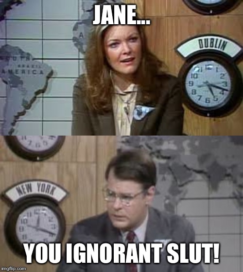 Jane you ignorant slut | JANE... YOU IGNORANT S**T! | image tagged in jane you ignorant slut | made w/ Imgflip meme maker