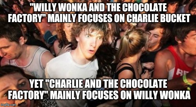 Pure imagination | "WILLY WONKA AND THE CHOCOLATE FACTORY" MAINLY FOCUSES ON CHARLIE BUCKET; YET "CHARLIE AND THE CHOCOLATE FACTORY" MAINLY FOCUSES ON WILLY WONKA | image tagged in memes,sudden clarity clarence,willy wonka,charlie and the chocolate factory | made w/ Imgflip meme maker