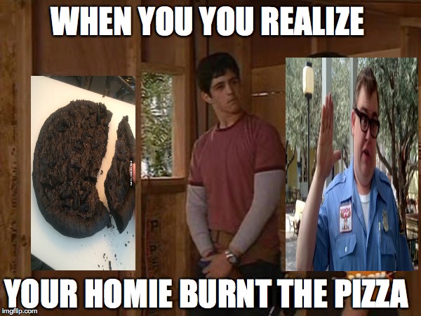 Drake and Josh treehouse | WHEN YOU YOU REALIZE; YOUR HOMIE BURNT THE PIZZA | image tagged in drake and josh treehouse | made w/ Imgflip meme maker