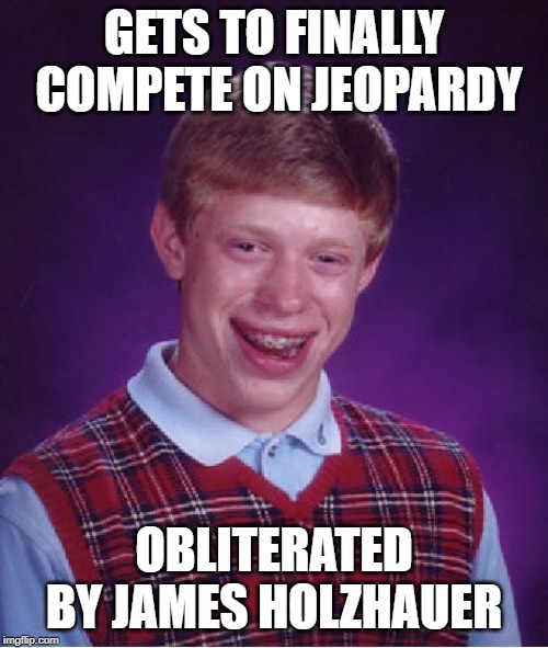 He Just Keeps Winning... | GETS TO FINALLY COMPETE ON JEOPARDY; OBLITERATED BY JAMES HOLZHAUER | image tagged in memes,bad luck brian | made w/ Imgflip meme maker