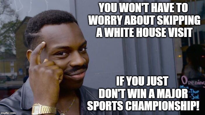 Gee... | YOU WON'T HAVE TO WORRY ABOUT SKIPPING A WHITE HOUSE VISIT; IF YOU JUST DON'T WIN A MAJOR SPORTS CHAMPIONSHIP! | image tagged in memes,roll safe think about it | made w/ Imgflip meme maker
