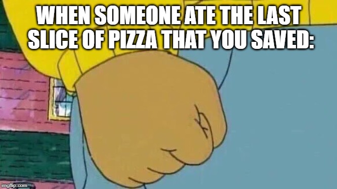 Arthur Fist Meme | WHEN SOMEONE ATE THE LAST SLICE OF PIZZA THAT YOU SAVED: | image tagged in memes,arthur fist | made w/ Imgflip meme maker
