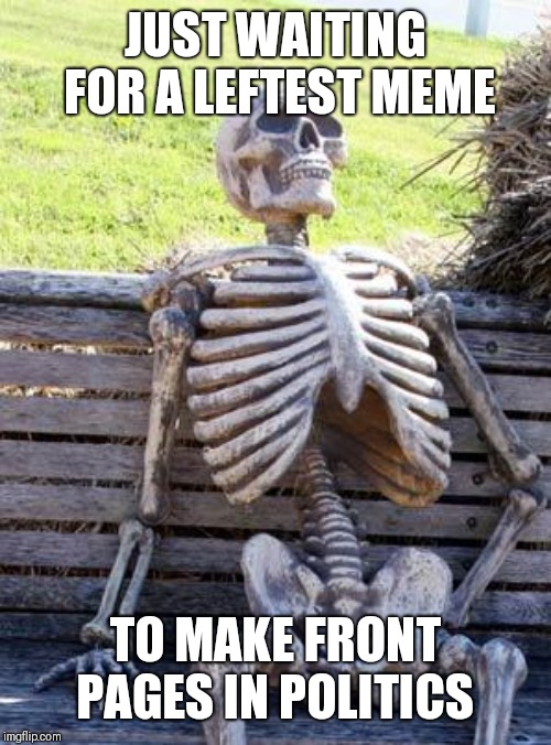 Waiting Skeleton Meme | JUST WAITING FOR A LEFTEST MEME TO MAKE FRONT PAGES IN POLITICS | image tagged in memes,waiting skeleton | made w/ Imgflip meme maker