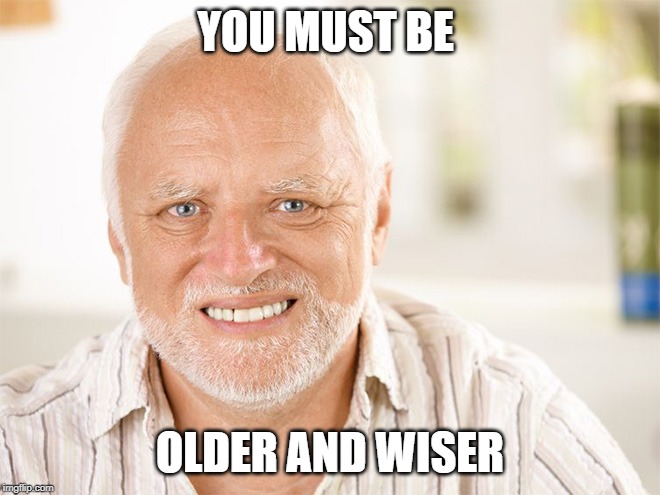 Awkward smiling old man | YOU MUST BE OLDER AND WISER | image tagged in awkward smiling old man | made w/ Imgflip meme maker