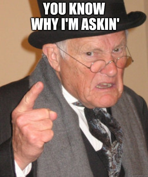 Back In My Day | YOU KNOW WHY I'M ASKIN' | image tagged in memes,back in my day | made w/ Imgflip meme maker