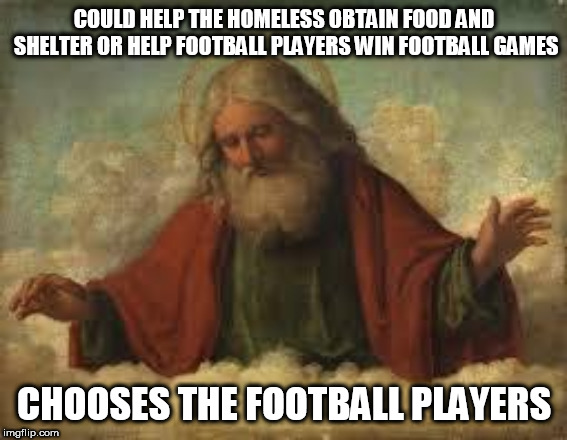 god | COULD HELP THE HOMELESS OBTAIN FOOD AND SHELTER OR HELP FOOTBALL PLAYERS WIN FOOTBALL GAMES; CHOOSES THE FOOTBALL PLAYERS | image tagged in god,yahweh,the abrahamic god,homeless,football,football players | made w/ Imgflip meme maker