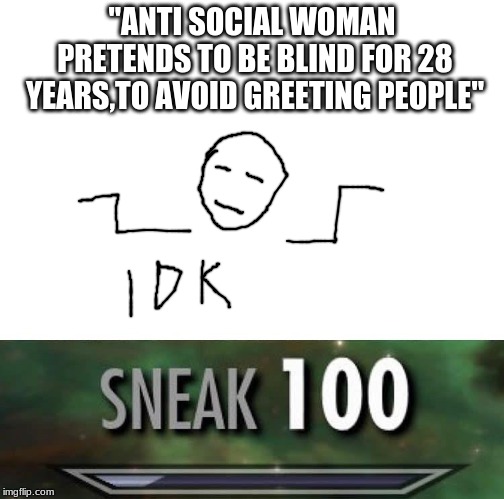 Sneak 100 | "ANTI SOCIAL WOMAN PRETENDS TO BE BLIND FOR 28 YEARS,TO AVOID GREETING PEOPLE" | image tagged in sneak 100 | made w/ Imgflip meme maker