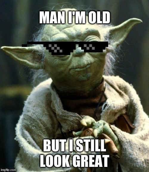 Star Wars Yoda | MAN I'M OLD; BUT I STILL LOOK GREAT | image tagged in memes,star wars yoda | made w/ Imgflip meme maker