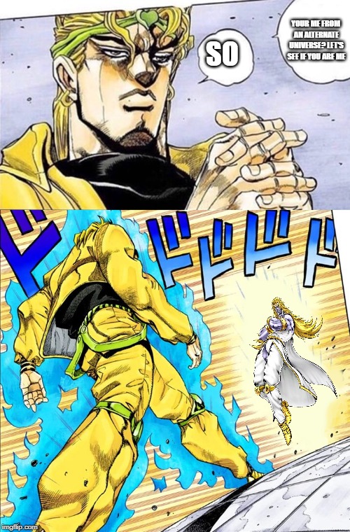 DIO vs EYES OVER HAVEN DIO | YOUR ME FROM AN ALTERNATE UNIVERSE?
LET'S SEE IF YOU ARE ME; SO | image tagged in funny,memes,jojo's bizarre adventure | made w/ Imgflip meme maker