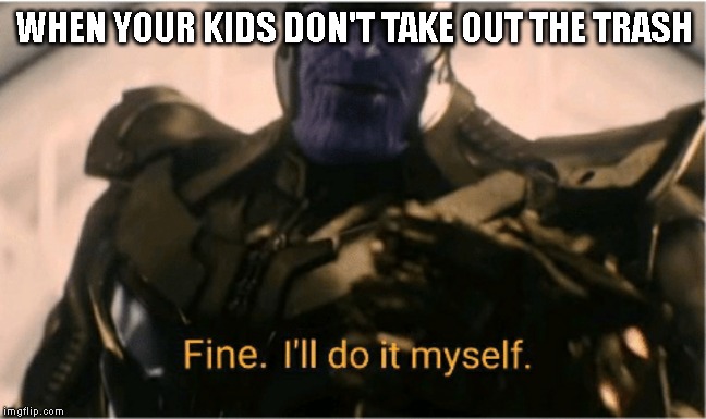 Fine Ill do it myself Thanos | WHEN YOUR KIDS DON'T TAKE OUT THE TRASH | image tagged in fine ill do it myself thanos | made w/ Imgflip meme maker