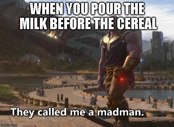 Thanos they called me a madman | WHEN YOU POUR THE MILK BEFORE THE CEREAL | image tagged in thanos they called me a madman | made w/ Imgflip meme maker