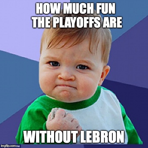 HOW MUCH FUN THE PLAYOFFS ARE; WITHOUT LEBRON | image tagged in lebron james,nba | made w/ Imgflip meme maker
