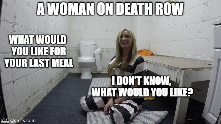 A little dank, I know. | A WOMAN ON DEATH ROW; WHAT WOULD YOU LIKE FOR YOUR LAST MEAL; I DON'T KNOW, WHAT WOULD YOU LIKE? | image tagged in women in jail | made w/ Imgflip meme maker