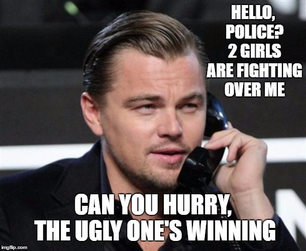 DiCaprio Telephone | HELLO, POLICE? 2 GIRLS ARE FIGHTING OVER ME; CAN YOU HURRY, THE UGLY ONE'S WINNING | image tagged in dicaprio telephone,ugly girl,police,random | made w/ Imgflip meme maker