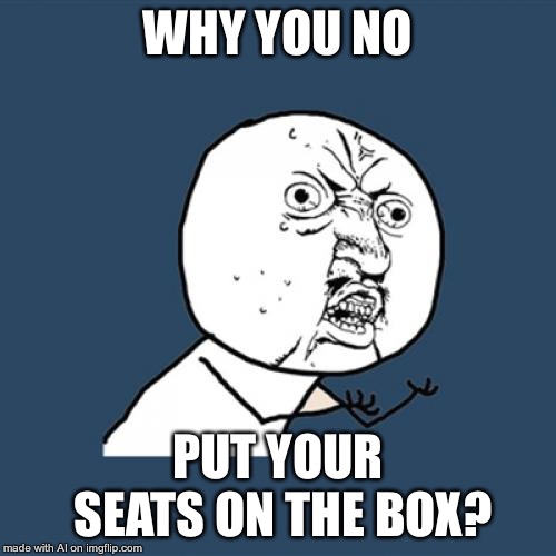 Make more sense AI memes | WHY YOU NO; PUT YOUR SEATS ON THE BOX? | image tagged in memes,y u no | made w/ Imgflip meme maker