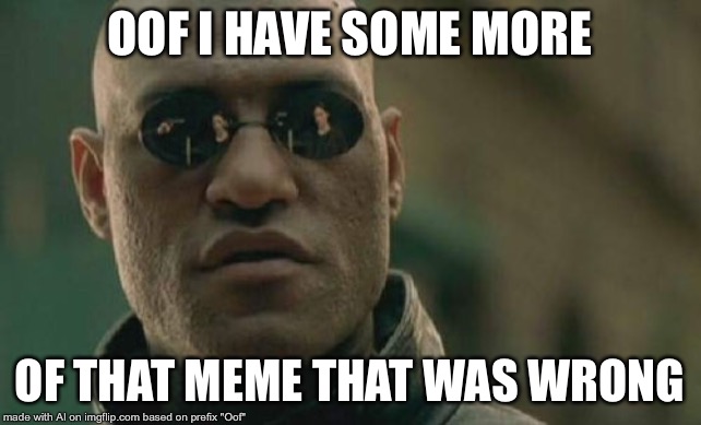 Ok ? | OOF I HAVE SOME MORE; OF THAT MEME THAT WAS WRONG | image tagged in memes,matrix morpheus | made w/ Imgflip meme maker