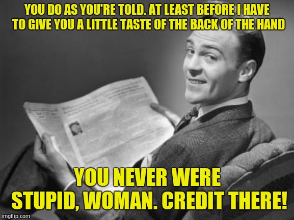 50's newspaper | YOU DO AS YOU'RE TOLD. AT LEAST BEFORE I HAVE TO GIVE YOU A LITTLE TASTE OF THE BACK OF THE HAND YOU NEVER WERE STUPID, WOMAN. CREDIT THERE! | image tagged in 50's newspaper | made w/ Imgflip meme maker