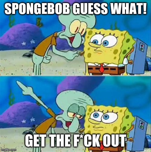 Talk To Spongebob Meme | SPONGEBOB GUESS WHAT! GET THE F*CK OUT | image tagged in memes,talk to spongebob | made w/ Imgflip meme maker
