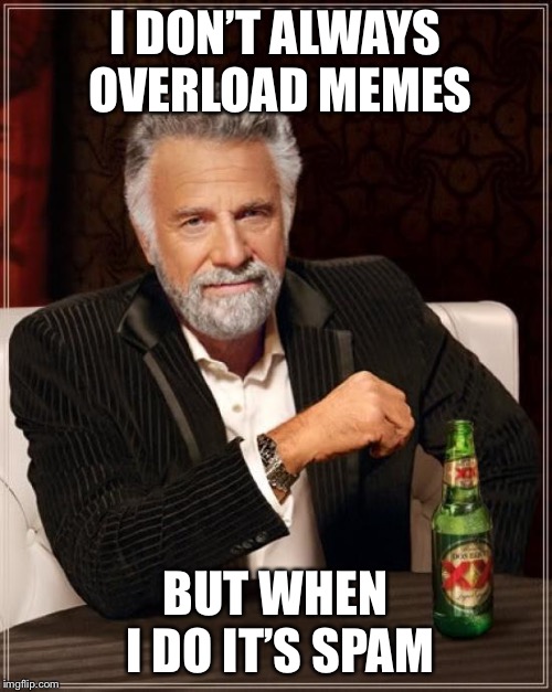 The Most Interesting Man In The World | I DON’T ALWAYS OVERLOAD MEMES; BUT WHEN I DO IT’S SPAM | image tagged in memes,the most interesting man in the world | made w/ Imgflip meme maker