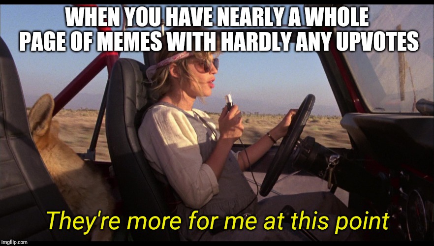 Not begging, I just thought of this scene | WHEN YOU HAVE NEARLY A WHOLE PAGE OF MEMES WITH HARDLY ANY UPVOTES; They're more for me at this point | image tagged in memes,the terminator,sarah connor,tfw,upvotes,fishing for upvotes | made w/ Imgflip meme maker
