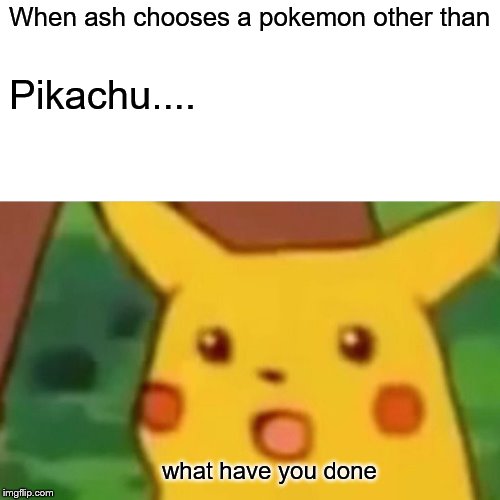 Surprised Pikachu | When ash chooses a pokemon other than; Pikachu.... what have you done | image tagged in memes,surprised pikachu | made w/ Imgflip meme maker