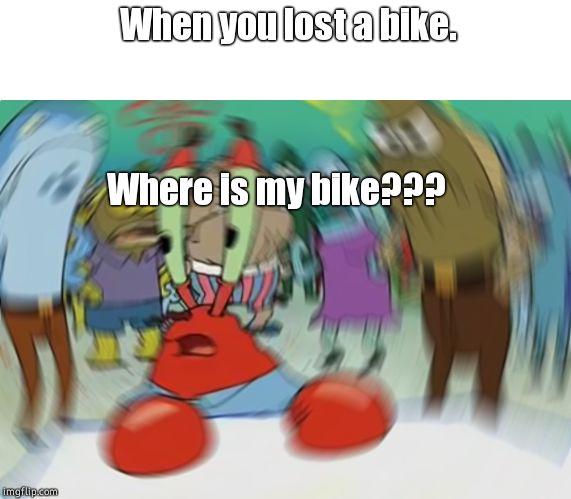 That a childhood fear too! | When you lost a bike. Where is my bike??? | image tagged in memes,mr krabs blur meme | made w/ Imgflip meme maker