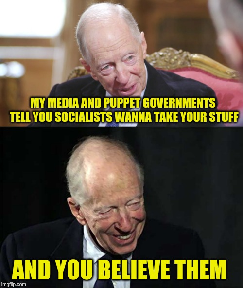 MY MEDIA AND PUPPET GOVERNMENTS TELL YOU SOCIALISTS WANNA TAKE YOUR STUFF; AND YOU BELIEVE THEM | image tagged in zionist | made w/ Imgflip meme maker