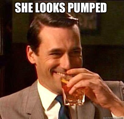 Laughing Don Draper | SHE LOOKS PUMPED | image tagged in laughing don draper | made w/ Imgflip meme maker