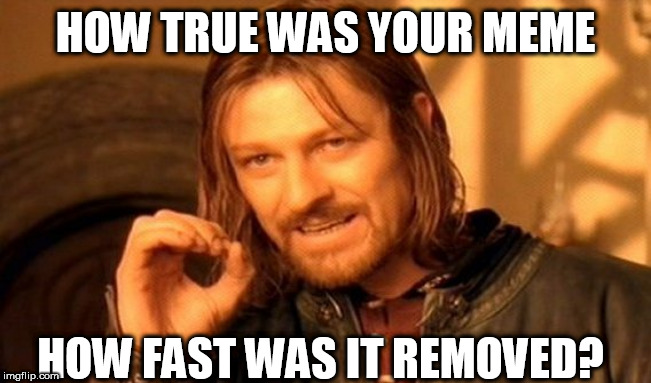 One Does Not Simply | HOW TRUE WAS YOUR MEME; HOW FAST WAS IT REMOVED? | image tagged in memes,one does not simply | made w/ Imgflip meme maker