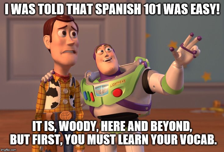 I was told that Spanish 101 was easy! | I WAS TOLD THAT SPANISH 101 WAS EASY! IT IS, WOODY, HERE AND BEYOND, BUT FIRST, YOU MUST LEARN YOUR VOCAB. | image tagged in memes,x x everywhere | made w/ Imgflip meme maker