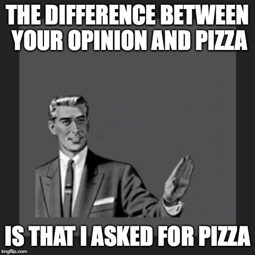 Kill Yourself Guy | THE DIFFERENCE BETWEEN YOUR OPINION AND PIZZA; IS THAT I ASKED FOR PIZZA | image tagged in memes,kill yourself guy | made w/ Imgflip meme maker
