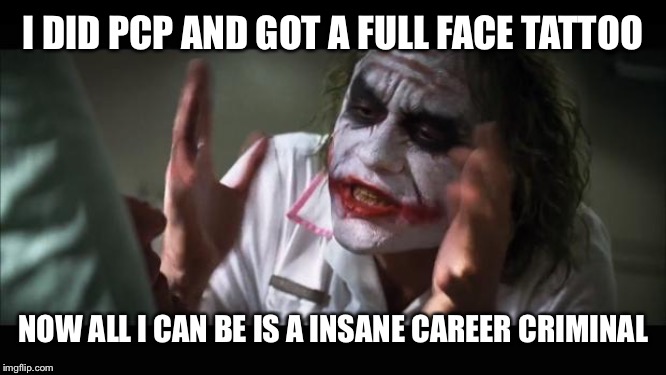 And still getting tinder matches | I DID PCP AND GOT A FULL FACE TATTOO; NOW ALL I CAN BE IS A INSANE CAREER CRIMINAL | image tagged in memes,and everybody loses their minds | made w/ Imgflip meme maker