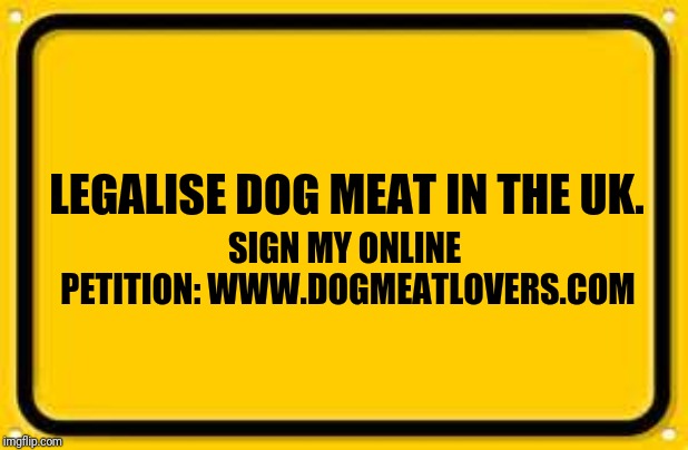 Blank Yellow Sign Meme | SIGN MY ONLINE PETITION:
WWW.DOGMEATLOVERS.COM; LEGALISE DOG MEAT IN THE UK. | image tagged in memes,blank yellow sign | made w/ Imgflip meme maker