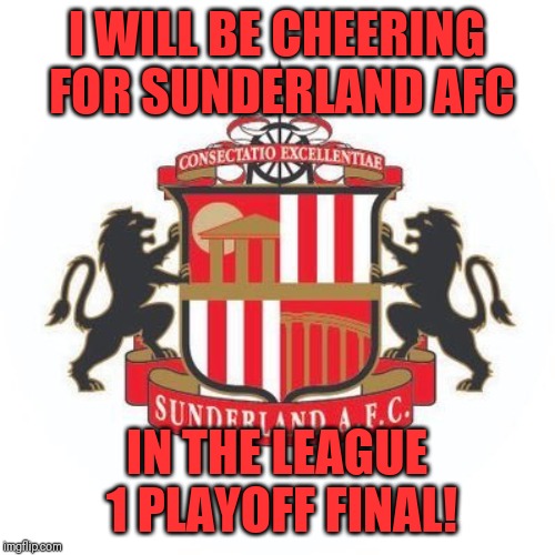 For any Sunderland AFC fans | I WILL BE CHEERING FOR SUNDERLAND AFC; IN THE LEAGUE 1 PLAYOFF FINAL! | image tagged in sunderland afc,memes,football,playoffs,league 1 | made w/ Imgflip meme maker
