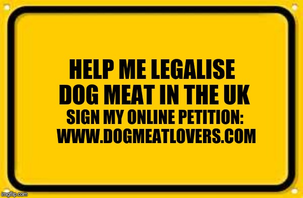 Blank Yellow Sign | HELP ME LEGALISE DOG MEAT IN THE UK; SIGN MY ONLINE PETITION: WWW.DOGMEATLOVERS.COM | image tagged in memes,blank yellow sign | made w/ Imgflip meme maker