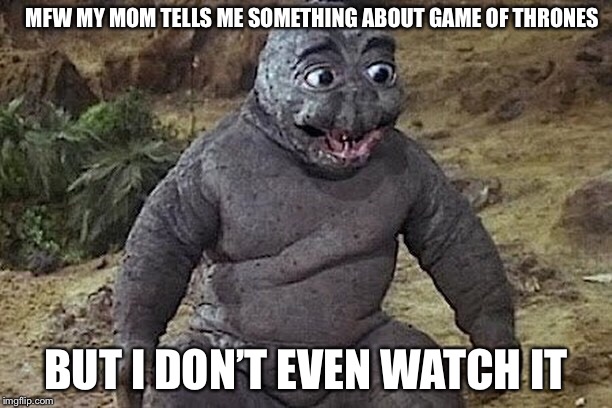 Idek anymore | MFW MY MOM TELLS ME SOMETHING ABOUT GAME OF THRONES; BUT I DON’T EVEN WATCH IT | image tagged in game of thrones | made w/ Imgflip meme maker