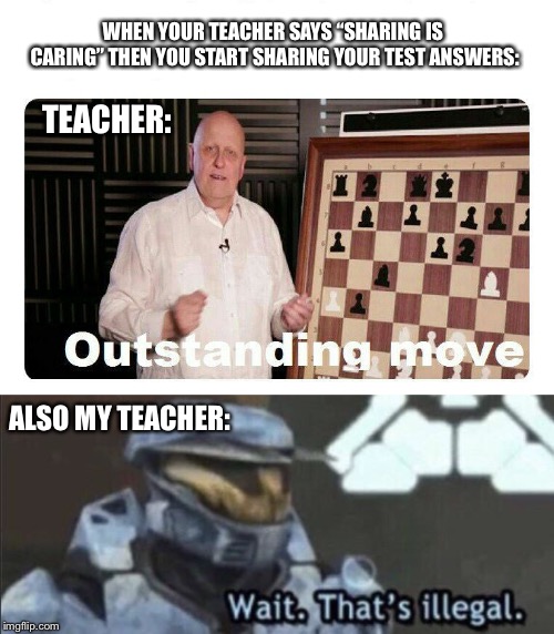 WHEN YOUR TEACHER SAYS “SHARING IS CARING” THEN YOU START SHARING YOUR TEST ANSWERS:; TEACHER:; ALSO MY TEACHER: | image tagged in outstanding move,wait thats illegal | made w/ Imgflip meme maker