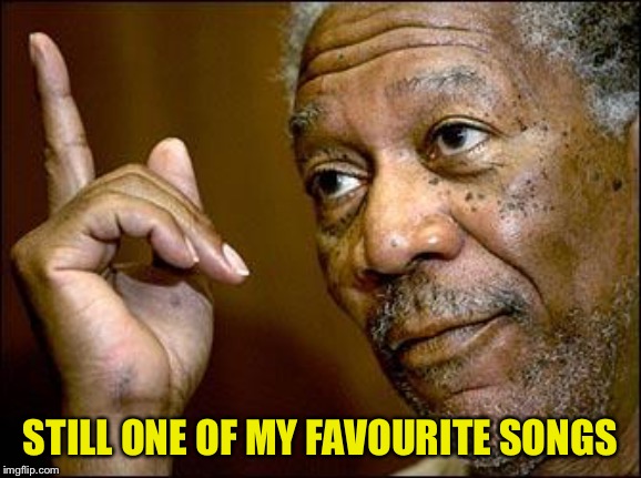 This Morgan Freeman | STILL ONE OF MY FAVOURITE SONGS | image tagged in this morgan freeman | made w/ Imgflip meme maker