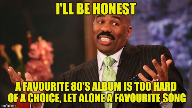 Steve Harvey Meme | I'LL BE HONEST A FAVOURITE 80'S ALBUM IS TOO HARD OF A CHOICE, LET ALONE A FAVOURITE SONG | image tagged in memes,steve harvey | made w/ Imgflip meme maker