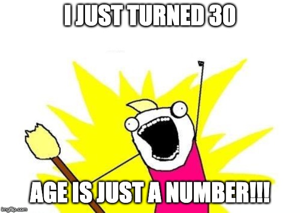 X All The Y Meme | I JUST TURNED 30; AGE IS JUST A NUMBER!!! | image tagged in memes,x all the y | made w/ Imgflip meme maker