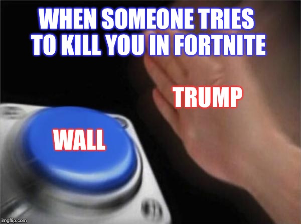 Blank Nut Button | WHEN SOMEONE TRIES TO KILL YOU IN FORTNITE; TRUMP; WALL | image tagged in memes,blank nut button | made w/ Imgflip meme maker