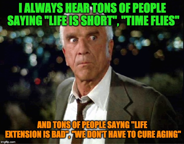 You say life is short but you're against extending it? | I ALWAYS HEAR TONS OF PEOPLE SAYING "LIFE IS SHORT", "TIME FLIES"; AND TONS OF PEOPLE SAYNG "LIFE EXTENSION IS BAD", "WE DON'T HAVE TO CURE AGING" | image tagged in life extension,aging,pro aging trance | made w/ Imgflip meme maker
