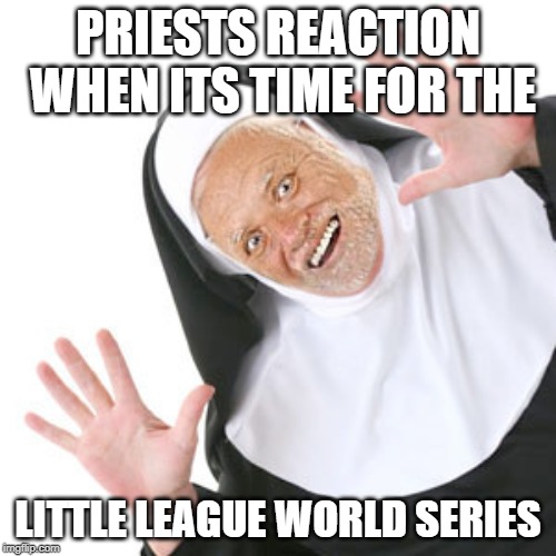 Grandad Pedonun | PRIESTS REACTION WHEN ITS TIME FOR THE; LITTLE LEAGUE WORLD SERIES | image tagged in grandad pedonun | made w/ Imgflip meme maker