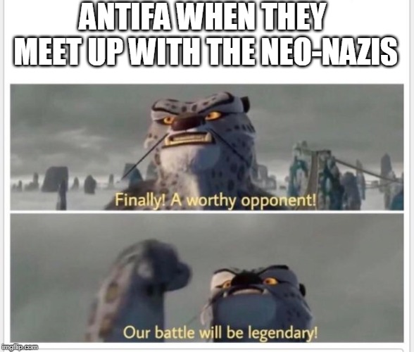 Finally! A worthy opponent! | ANTIFA WHEN THEY MEET UP WITH THE NEO-NAZIS | image tagged in finally a worthy opponent,antifa,neo-nazis,memes | made w/ Imgflip meme maker